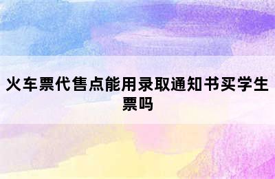 火车票代售点能用录取通知书买学生票吗