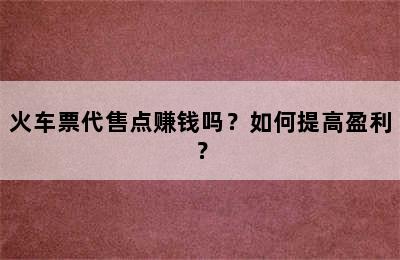 火车票代售点赚钱吗？如何提高盈利？