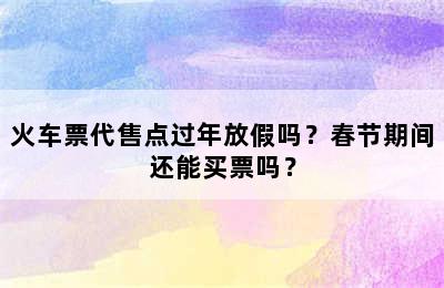 火车票代售点过年放假吗？春节期间还能买票吗？