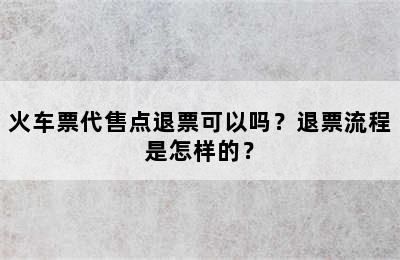 火车票代售点退票可以吗？退票流程是怎样的？