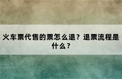 火车票代售的票怎么退？退票流程是什么？