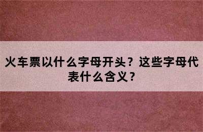 火车票以什么字母开头？这些字母代表什么含义？