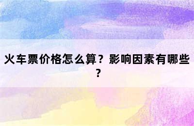 火车票价格怎么算？影响因素有哪些？