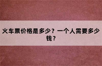 火车票价格是多少？一个人需要多少钱？