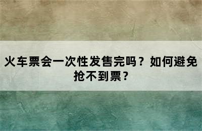 火车票会一次性发售完吗？如何避免抢不到票？