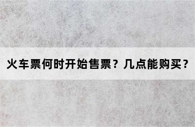 火车票何时开始售票？几点能购买？