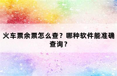 火车票余票怎么查？哪种软件能准确查询？