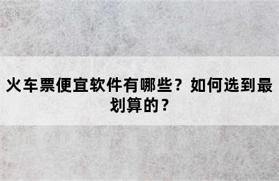火车票便宜软件有哪些？如何选到最划算的？