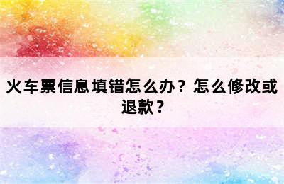 火车票信息填错怎么办？怎么修改或退款？