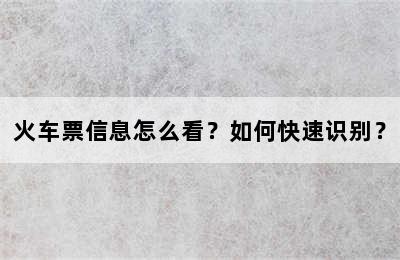 火车票信息怎么看？如何快速识别？