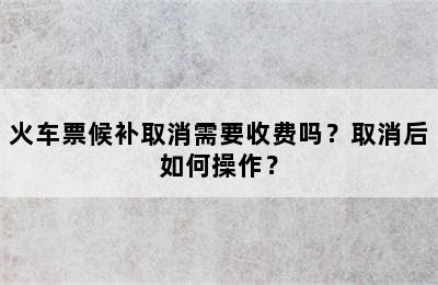 火车票候补取消需要收费吗？取消后如何操作？