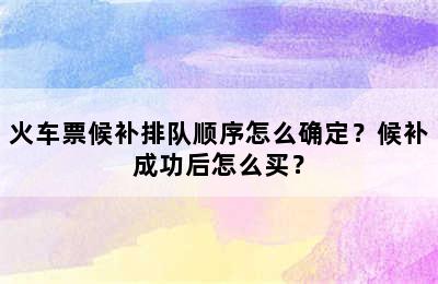 火车票候补排队顺序怎么确定？候补成功后怎么买？