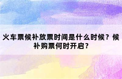 火车票候补放票时间是什么时候？候补购票何时开启？