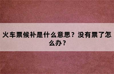 火车票候补是什么意思？没有票了怎么办？