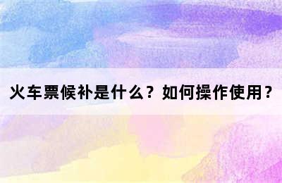 火车票候补是什么？如何操作使用？
