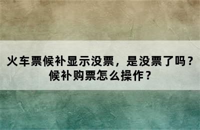 火车票候补显示没票，是没票了吗？候补购票怎么操作？