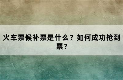 火车票候补票是什么？如何成功抢到票？