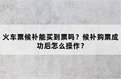 火车票候补能买到票吗？候补购票成功后怎么操作？