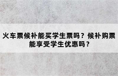 火车票候补能买学生票吗？候补购票能享受学生优惠吗？