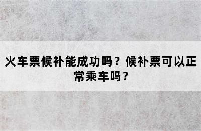 火车票候补能成功吗？候补票可以正常乘车吗？