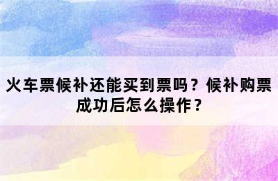 火车票候补还能买到票吗？候补购票成功后怎么操作？