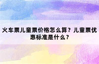 火车票儿童票价格怎么算？儿童票优惠标准是什么？