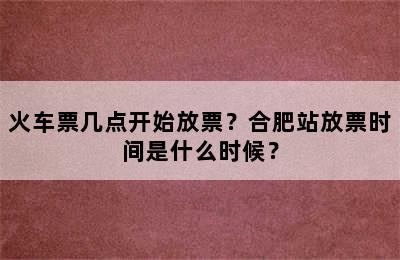 火车票几点开始放票？合肥站放票时间是什么时候？