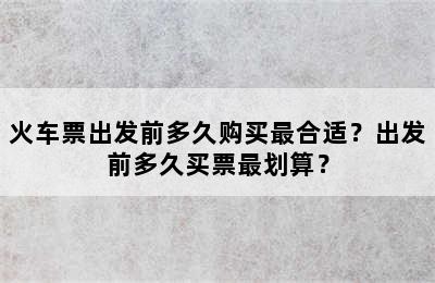 火车票出发前多久购买最合适？出发前多久买票最划算？