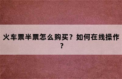火车票半票怎么购买？如何在线操作？
