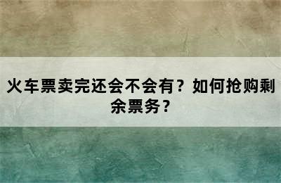 火车票卖完还会不会有？如何抢购剩余票务？