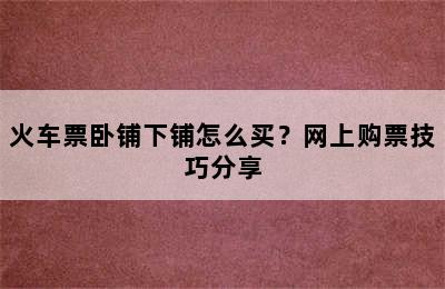 火车票卧铺下铺怎么买？网上购票技巧分享