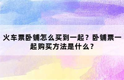 火车票卧铺怎么买到一起？卧铺票一起购买方法是什么？