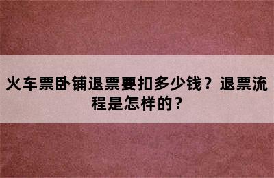 火车票卧铺退票要扣多少钱？退票流程是怎样的？