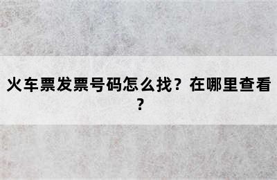 火车票发票号码怎么找？在哪里查看？