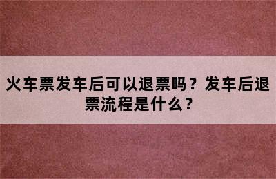火车票发车后可以退票吗？发车后退票流程是什么？