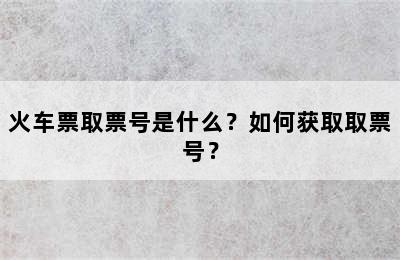 火车票取票号是什么？如何获取取票号？