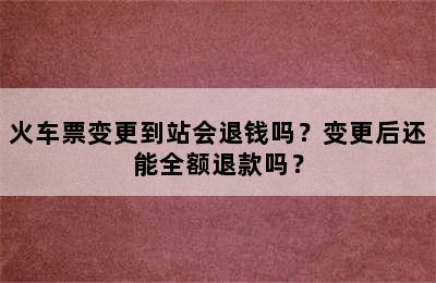 火车票变更到站会退钱吗？变更后还能全额退款吗？