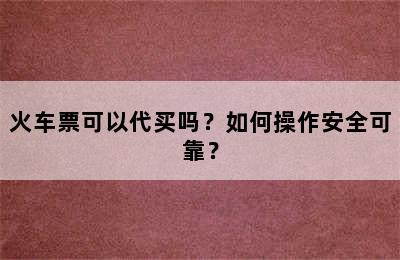 火车票可以代买吗？如何操作安全可靠？