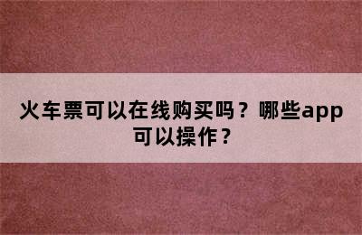 火车票可以在线购买吗？哪些app可以操作？