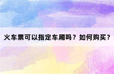 火车票可以指定车厢吗？如何购买？