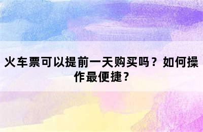 火车票可以提前一天购买吗？如何操作最便捷？