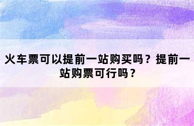 火车票可以提前一站购买吗？提前一站购票可行吗？