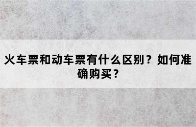 火车票和动车票有什么区别？如何准确购买？
