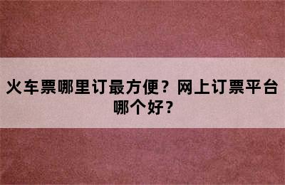 火车票哪里订最方便？网上订票平台哪个好？
