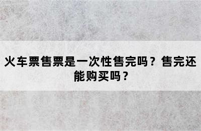 火车票售票是一次性售完吗？售完还能购买吗？
