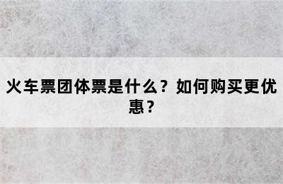 火车票团体票是什么？如何购买更优惠？