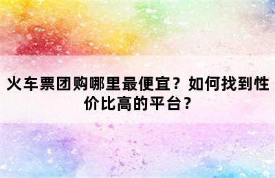 火车票团购哪里最便宜？如何找到性价比高的平台？