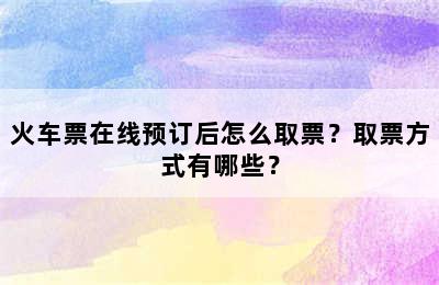 火车票在线预订后怎么取票？取票方式有哪些？