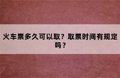 火车票多久可以取？取票时间有规定吗？