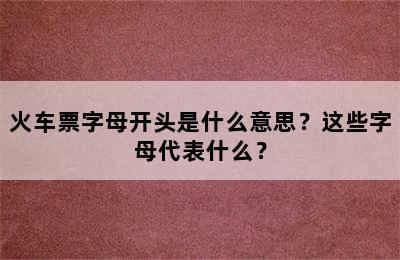 火车票字母开头是什么意思？这些字母代表什么？
